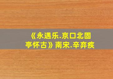 《永遇乐.京口北固亭怀古》南宋.辛弃疾