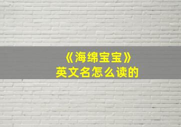 《海绵宝宝》英文名怎么读的