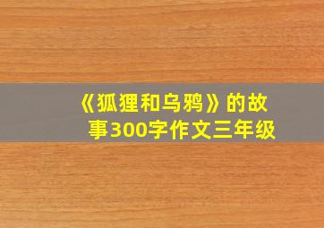 《狐狸和乌鸦》的故事300字作文三年级