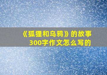 《狐狸和乌鸦》的故事300字作文怎么写的