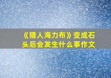 《猎人海力布》变成石头后会发生什么事作文