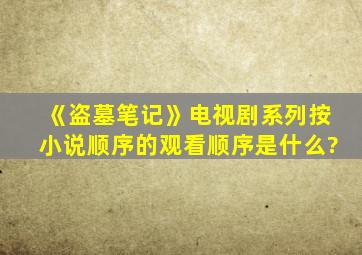 《盗墓笔记》电视剧系列按小说顺序的观看顺序是什么?