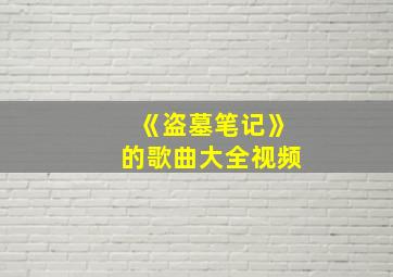 《盗墓笔记》的歌曲大全视频