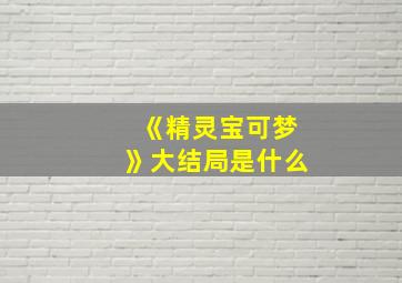 《精灵宝可梦》大结局是什么