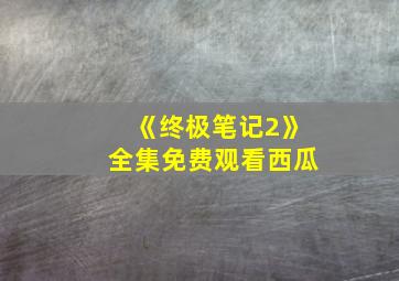 《终极笔记2》全集免费观看西瓜