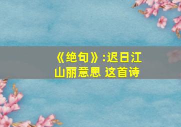 《绝句》:迟日江山丽意思 这首诗