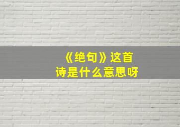 《绝句》这首诗是什么意思呀