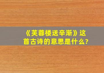 《芙蓉楼送辛渐》这首古诗的意思是什么?