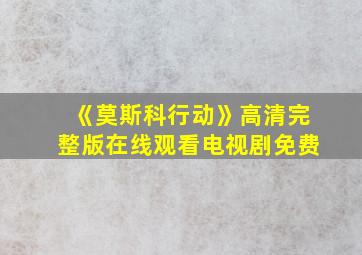 《莫斯科行动》高清完整版在线观看电视剧免费