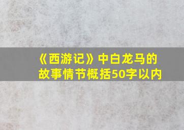 《西游记》中白龙马的故事情节概括50字以内