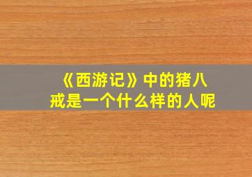 《西游记》中的猪八戒是一个什么样的人呢