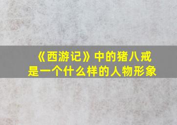 《西游记》中的猪八戒是一个什么样的人物形象