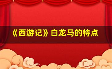 《西游记》白龙马的特点