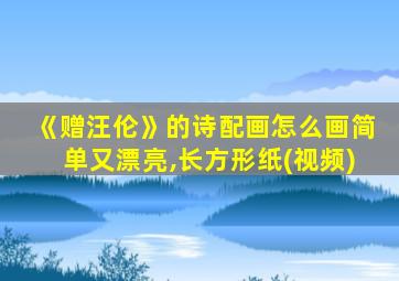 《赠汪伦》的诗配画怎么画简单又漂亮,长方形纸(视频)