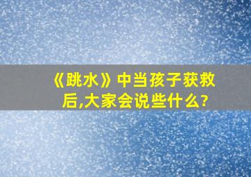 《跳水》中当孩子获救后,大家会说些什么?