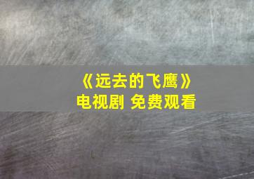 《远去的飞鹰》电视剧 免费观看