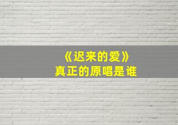 《迟来的爱》真正的原唱是谁