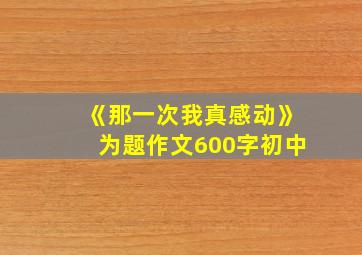 《那一次我真感动》为题作文600字初中