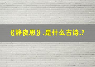 《静夜思》.是什么古诗.?