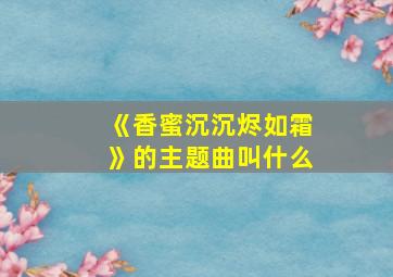 《香蜜沉沉烬如霜》的主题曲叫什么