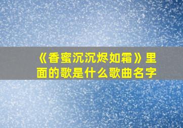 《香蜜沉沉烬如霜》里面的歌是什么歌曲名字