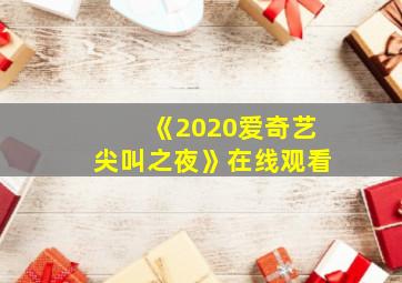 《2020爱奇艺尖叫之夜》在线观看