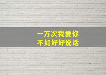 一万次我爱你 不如好好说话