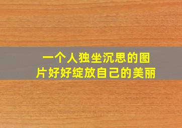 一个人独坐沉思的图片好好绽放自己的美丽