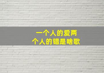 一个人的爱两个人的错是啥歌