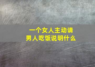 一个女人主动请男人吃饭说明什么