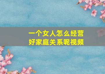 一个女人怎么经营好家庭关系呢视频