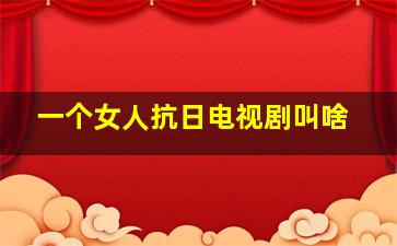 一个女人抗日电视剧叫啥