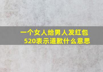 一个女人给男人发红包520表示道歉什么意思