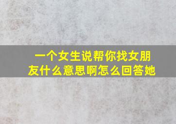 一个女生说帮你找女朋友什么意思啊怎么回答她