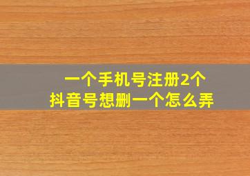 一个手机号注册2个抖音号想删一个怎么弄