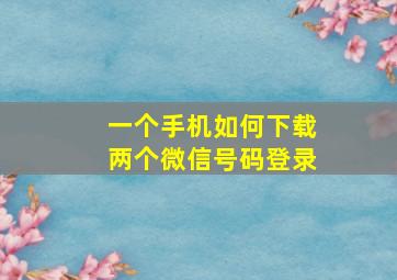 一个手机如何下载两个微信号码登录