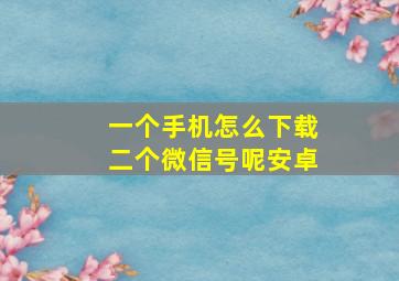 一个手机怎么下载二个微信号呢安卓