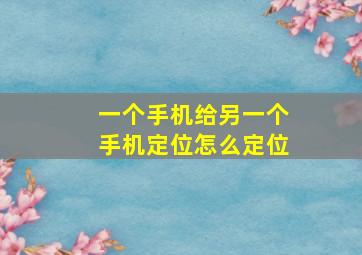 一个手机给另一个手机定位怎么定位