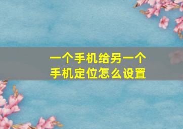 一个手机给另一个手机定位怎么设置