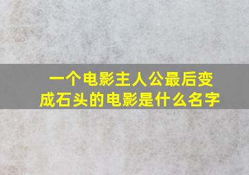 一个电影主人公最后变成石头的电影是什么名字