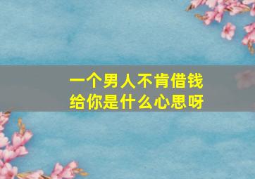 一个男人不肯借钱给你是什么心思呀