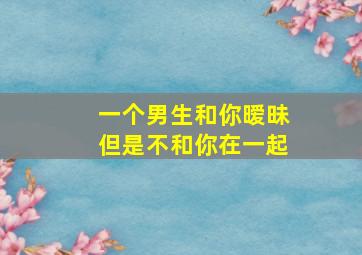 一个男生和你暧昧但是不和你在一起