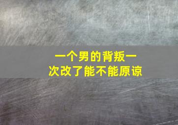 一个男的背叛一次改了能不能原谅