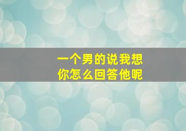 一个男的说我想你怎么回答他呢