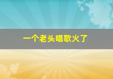 一个老头唱歌火了