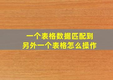 一个表格数据匹配到另外一个表格怎么操作