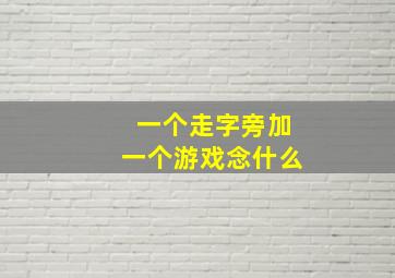 一个走字旁加一个游戏念什么