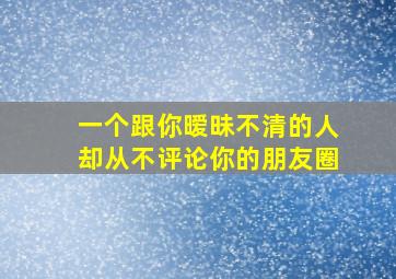 一个跟你暧昧不清的人却从不评论你的朋友圈