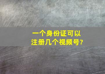 一个身份证可以注册几个视频号?