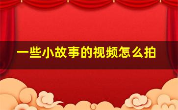 一些小故事的视频怎么拍